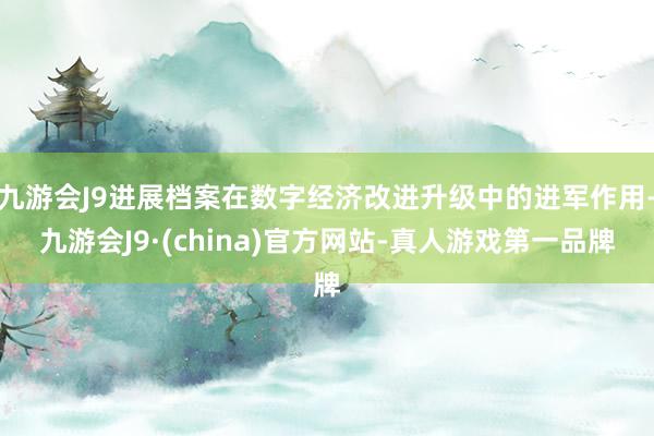 九游会J9进展档案在数字经济改进升级中的进军作用-九游会J9·(china)官方网站-真人游戏第一品牌