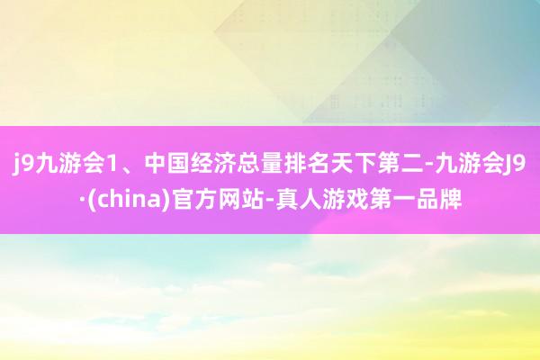 j9九游会　　1、中国经济总量排名天下第二-九游会J9·(china)官方网站-真人游戏第一品牌