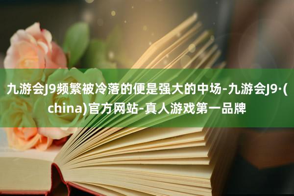 九游会J9频繁被冷落的便是强大的中场-九游会J9·(china)官方网站-真人游戏第一品牌