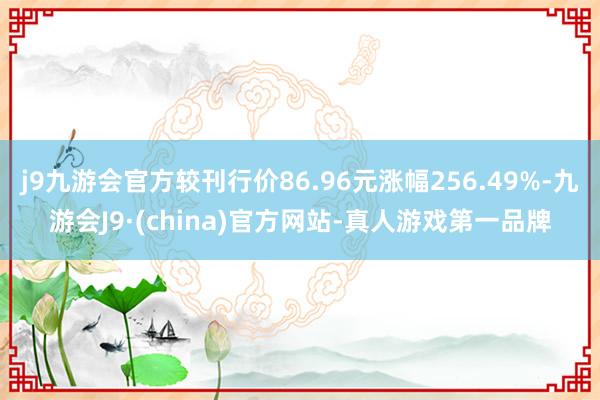 j9九游会官方较刊行价86.96元涨幅256.49%-九游会J9·(china)官方网站-真人游戏第一品牌