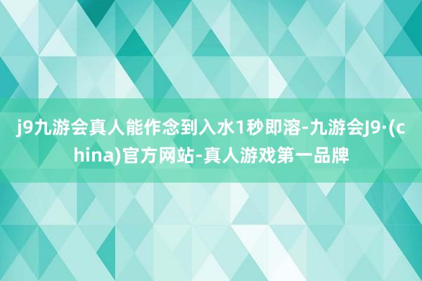 j9九游会真人能作念到入水1秒即溶-九游会J9·(china)官方网站-真人游戏第一品牌