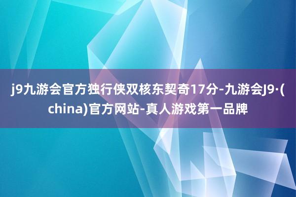 j9九游会官方独行侠双核东契奇17分-九游会J9·(china)官方网站-真人游戏第一品牌