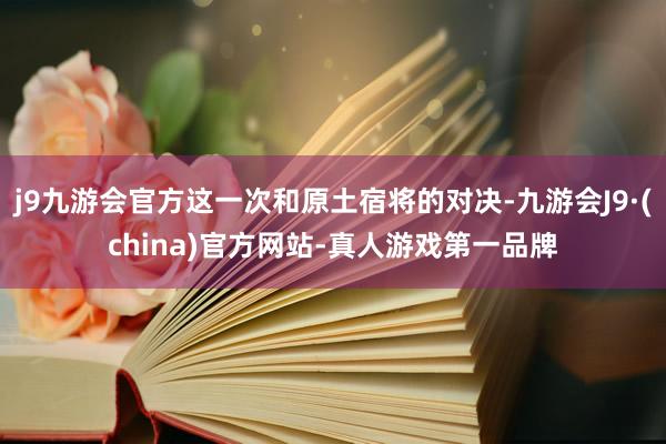 j9九游会官方这一次和原土宿将的对决-九游会J9·(china)官方网站-真人游戏第一品牌