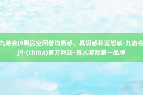 九游会J9厨房空闲着均衡感、真切感和宽恕感-九游会J9·(china)官方网站-真人游戏第一品牌