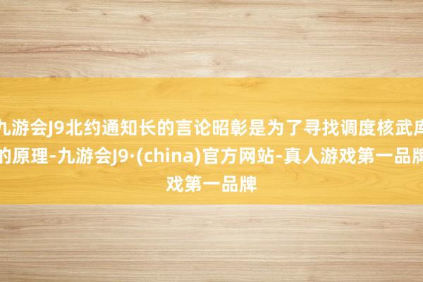 九游会J9北约通知长的言论昭彰是为了寻找调度核武库的原理-九游会J9·(china)官方网站-真人游戏第一品牌