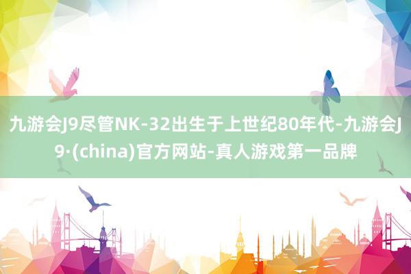 九游会J9尽管NK-32出生于上世纪80年代-九游会J9·(china)官方网站-真人游戏第一品牌