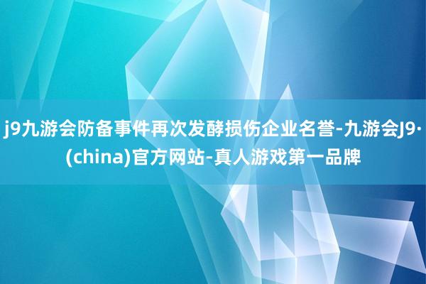 j9九游会防备事件再次发酵损伤企业名誉-九游会J9·(china)官方网站-真人游戏第一品牌