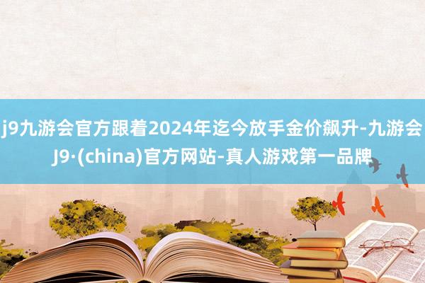 j9九游会官方跟着2024年迄今放手金价飙升-九游会J9·(china)官方网站-真人游戏第一品牌