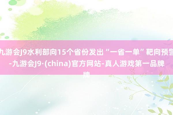 九游会J9水利部向15个省份发出“一省一单”靶向预警-九游会J9·(china)官方网站-真人游戏第一品牌