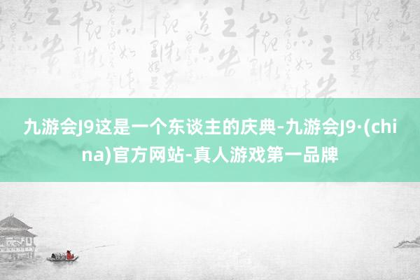 九游会J9这是一个东谈主的庆典-九游会J9·(china)官方网站-真人游戏第一品牌