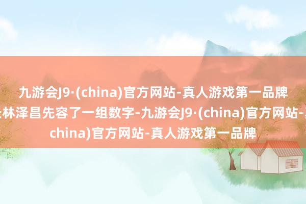 九游会J9·(china)官方网站-真人游戏第一品牌财政部详细司司长林泽昌先容了一组数字-九游会J9·(china)官方网站-真人游戏第一品牌