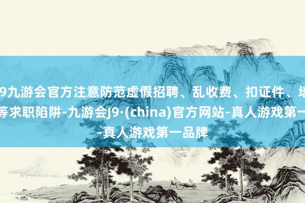 j9九游会官方注意防范虚假招聘、乱收费、扣证件、培训贷等求职陷阱-九游会J9·(china)官方网站-真人游戏第一品牌