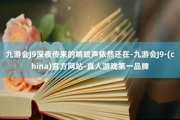 九游会J9深夜传来的啃咬声依然还在-九游会J9·(china)官方网站-真人游戏第一品牌