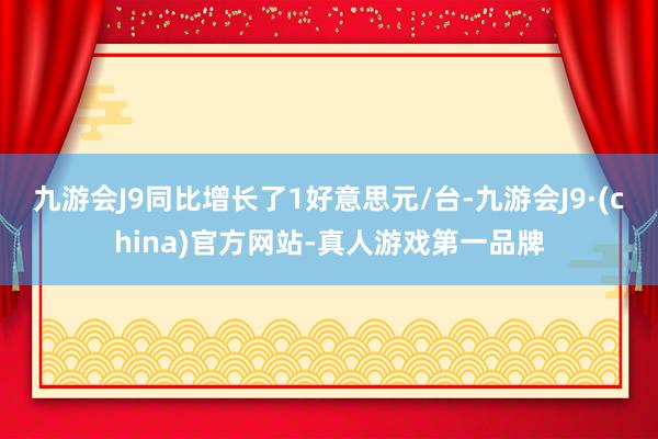 九游会J9同比增长了1好意思元/台-九游会J9·(china)官方网站-真人游戏第一品牌