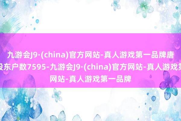 九游会J9·(china)官方网站-真人游戏第一品牌唐源电气股东户数7595-九游会J9·(china)官方网站-真人游戏第一品牌