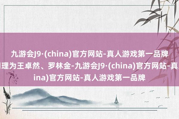 九游会J9·(china)官方网站-真人游戏第一品牌该基金的基金司理为王卓然、罗林金-九游会J9·(china)官方网站-真人游戏第一品牌