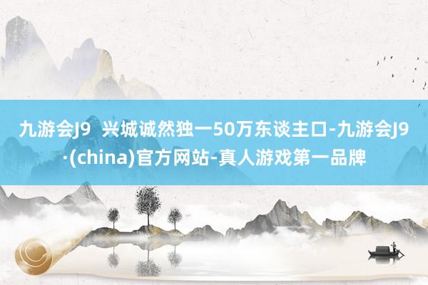 九游会J9  　　兴城诚然独一50万东谈主口-九游会J9·(china)官方网站-真人游戏第一品牌