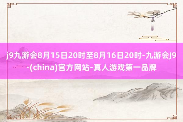 j9九游会8月15日20时至8月16日20时-九游会J9·(china)官方网站-真人游戏第一品牌