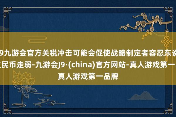 j9九游会官方关税冲击可能会促使战略制定者容忍东说念主民币走弱-九游会J9·(china)官方网站-真人游戏第一品牌