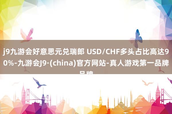 j9九游会好意思元兑瑞郎 USD/CHF多头占比高达90%-九游会J9·(china)官方网站-真人游戏第一品牌