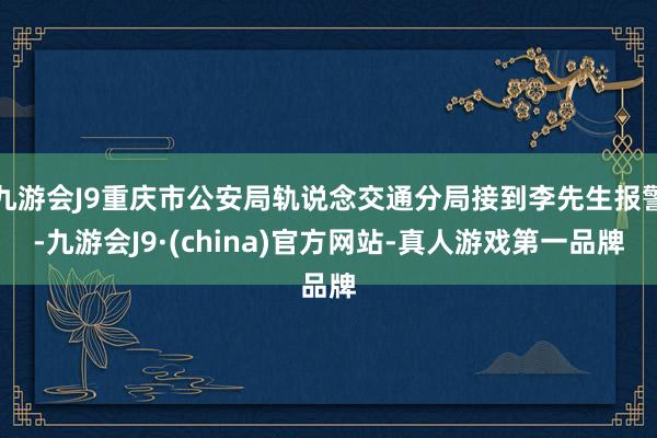 九游会J9重庆市公安局轨说念交通分局接到李先生报警-九游会J9·(china)官方网站-真人游戏第一品牌