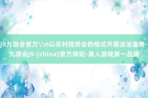 j9九游会官方\n以农村院坝会的格式开展法治宣传-九游会J9·(china)官方网站-真人游戏第一品牌