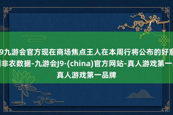 j9九游会官方现在商场焦点王人在本周行将公布的好意思国非农数据-九游会J9·(china)官方网站-真人游戏第一品牌