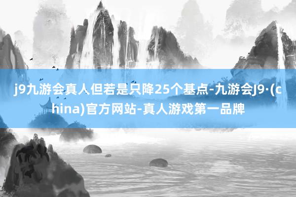 j9九游会真人但若是只降25个基点-九游会J9·(china)官方网站-真人游戏第一品牌