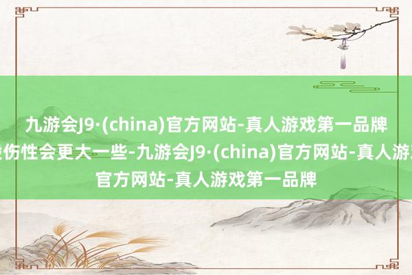 九游会J9·(china)官方网站-真人游戏第一品牌小拉皮的毁伤性会更大一些-九游会J9·(china)官方网站-真人游戏第一品牌