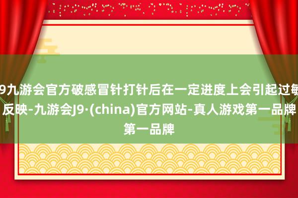 j9九游会官方破感冒针打针后在一定进度上会引起过敏反映-九游会J9·(china)官方网站-真人游戏第一品牌