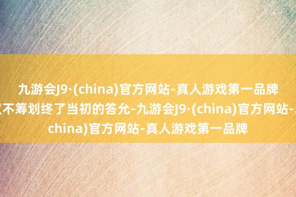 九游会J9·(china)官方网站-真人游戏第一品牌英国殖民当局不仅不筹划终了当初的答允-九游会J9·(china)官方网站-真人游戏第一品牌