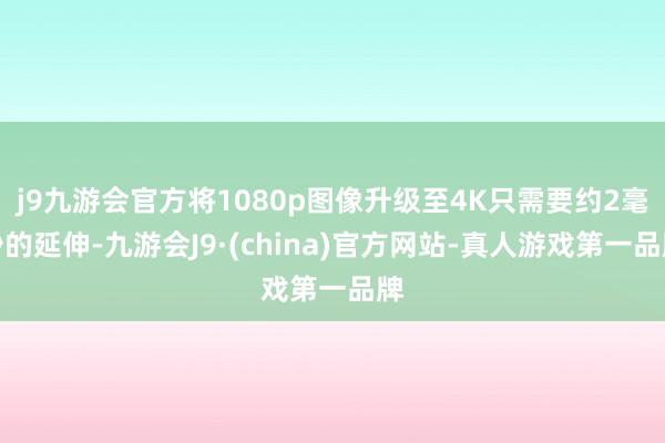 j9九游会官方将1080p图像升级至4K只需要约2毫秒的延伸-九游会J9·(china)官方网站-真人游戏第一品牌