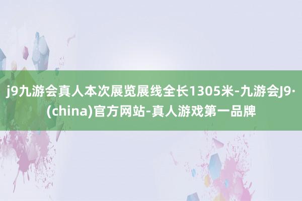 j9九游会真人本次展览展线全长1305米-九游会J9·(china)官方网站-真人游戏第一品牌