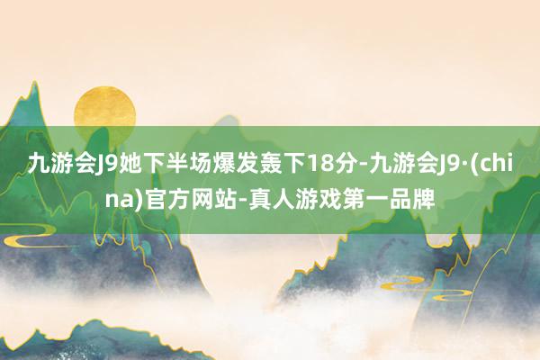 九游会J9她下半场爆发轰下18分-九游会J9·(china)官方网站-真人游戏第一品牌