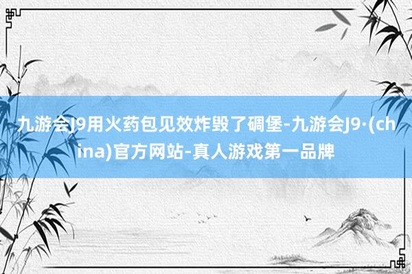 九游会J9用火药包见效炸毁了碉堡-九游会J9·(china)官方网站-真人游戏第一品牌