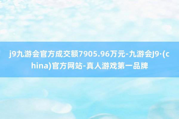 j9九游会官方成交额7905.96万元-九游会J9·(china)官方网站-真人游戏第一品牌