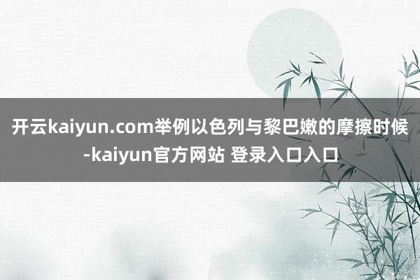 开云kaiyun.com举例以色列与黎巴嫩的摩擦时候-kaiyun官方网站 登录入口入口