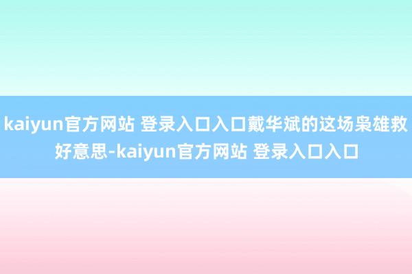 kaiyun官方网站 登录入口入口戴华斌的这场枭雄救好意思-kaiyun官方网站 登录入口入口