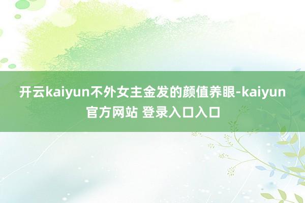 开云kaiyun不外女主金发的颜值养眼-kaiyun官方网站 登录入口入口