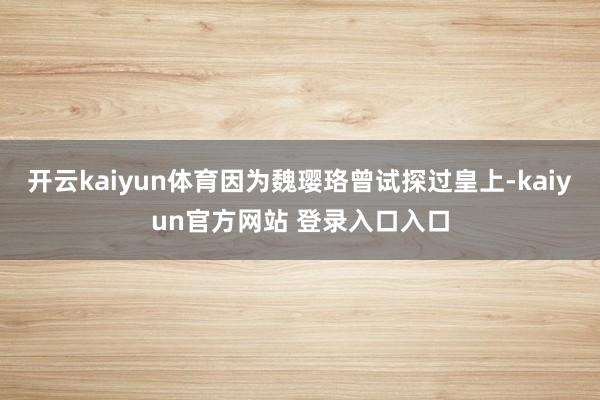 开云kaiyun体育因为魏璎珞曾试探过皇上-kaiyun官方网站 登录入口入口