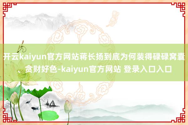 开云kaiyun官方网站蒋长扬到底为何装得碌碌窝囊、贪财好色-kaiyun官方网站 登录入口入口