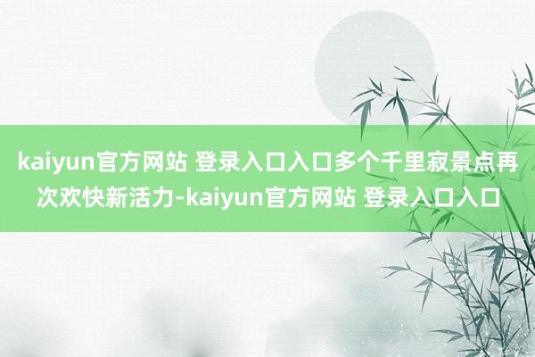 kaiyun官方网站 登录入口入口多个千里寂景点再次欢快新活力-kaiyun官方网站 登录入口入口