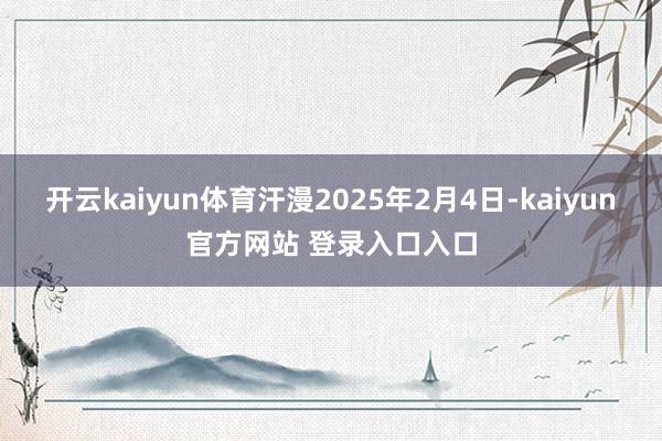 开云kaiyun体育汗漫2025年2月4日-kaiyun官方网站 登录入口入口