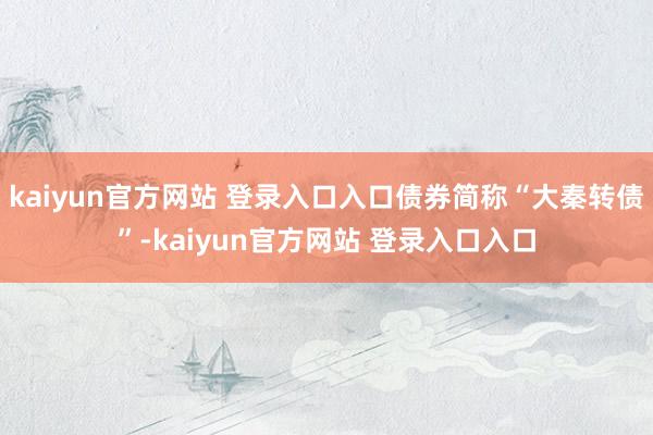 kaiyun官方网站 登录入口入口债券简称“大秦转债”-kaiyun官方网站 登录入口入口