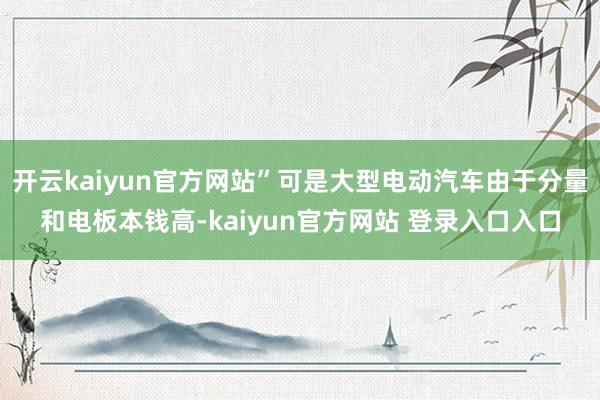 开云kaiyun官方网站”可是大型电动汽车由于分量和电板本钱高-kaiyun官方网站 登录入口入口