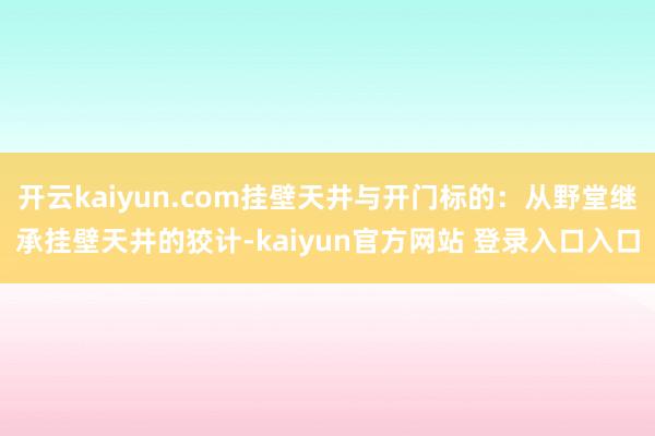 开云kaiyun.com挂壁天井与开门标的：从野堂继承挂壁天井的狡计-kaiyun官方网站 登录入口入口