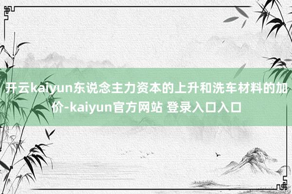 开云kaiyun东说念主力资本的上升和洗车材料的加价-kaiyun官方网站 登录入口入口