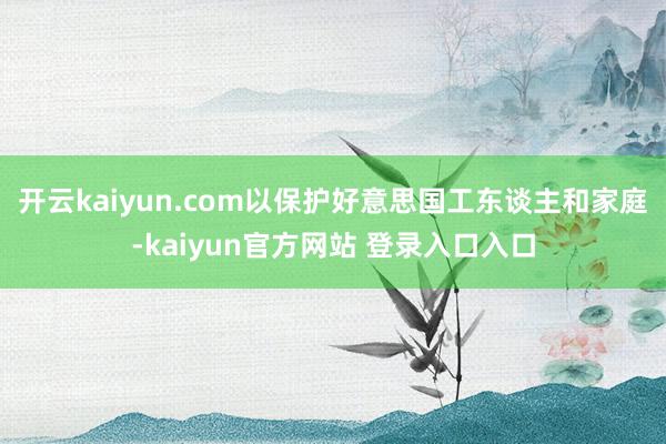 开云kaiyun.com以保护好意思国工东谈主和家庭-kaiyun官方网站 登录入口入口