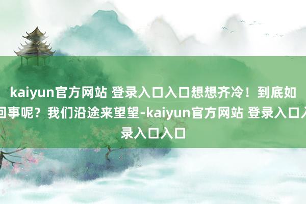 kaiyun官方网站 登录入口入口想想齐冷！到底如何回事呢？我们沿途来望望-kaiyun官方网站 登录入口入口