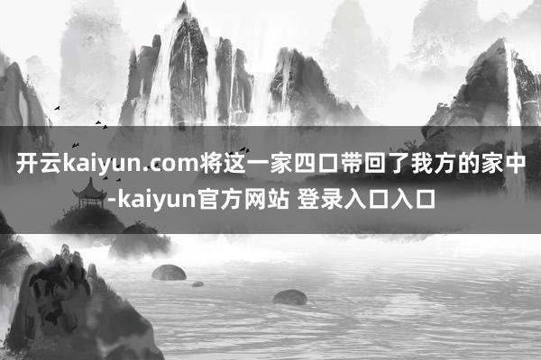 开云kaiyun.com将这一家四口带回了我方的家中-kaiyun官方网站 登录入口入口